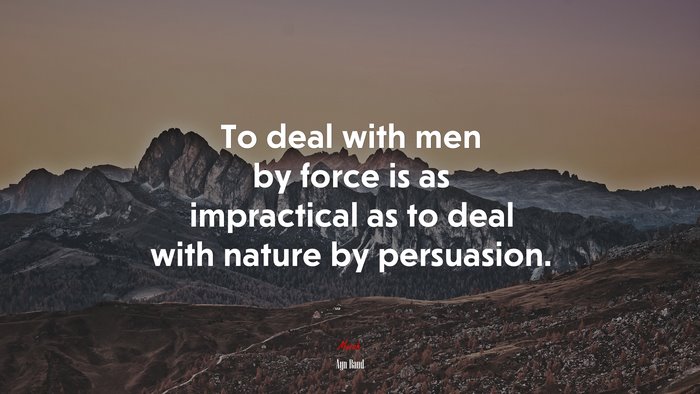 To deal with men by force is as impractical as to deal with nature by persuasion. | Ayn Rand quote