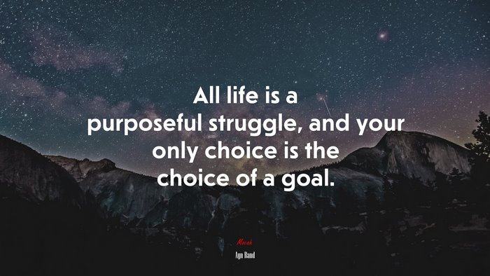 All life is a purposeful struggle, and your only choice is the choice of a goal. | Ayn Rand quote