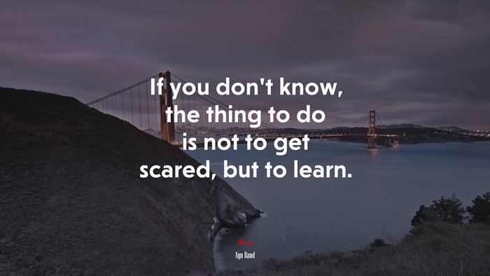 If you don’t know, the thing to do is not to get scared, but to learn. | Ayn Rand quote