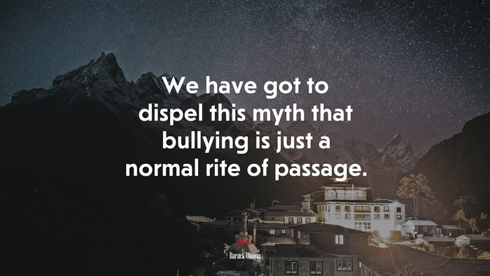 We have got to dispel this myth that bullying is just a normal rite of passage. | Barack Obama quote
