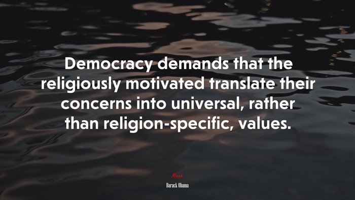 Democracy demands that the religiously motivated translate their concerns into universal, rather than religion-specific, values. | Barack Obama quote