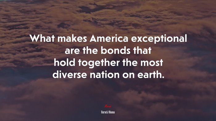 What makes America exceptional are the bonds that hold together the most diverse nation on earth. | Barack Obama quote