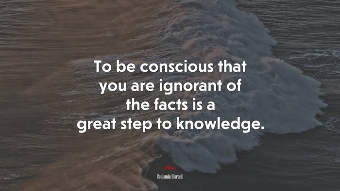 To be conscious that you are ignorant of the facts is a great step to knowledge. | Benjamin Disraeli quote