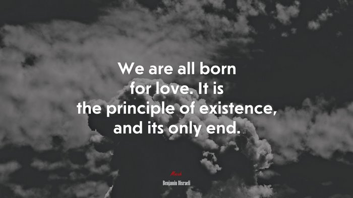 We are all born for love. It is the principle of existence, and its only end. | Benjamin Disraeli quote