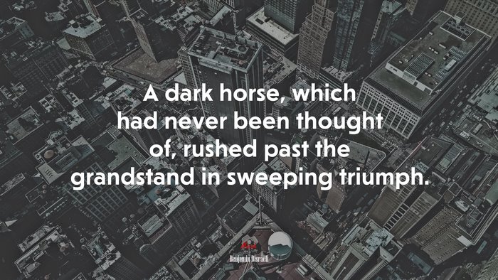 A dark horse, which had never been thought of, rushed past the grandstand in sweeping triumph. | Benjamin Disraeli quote