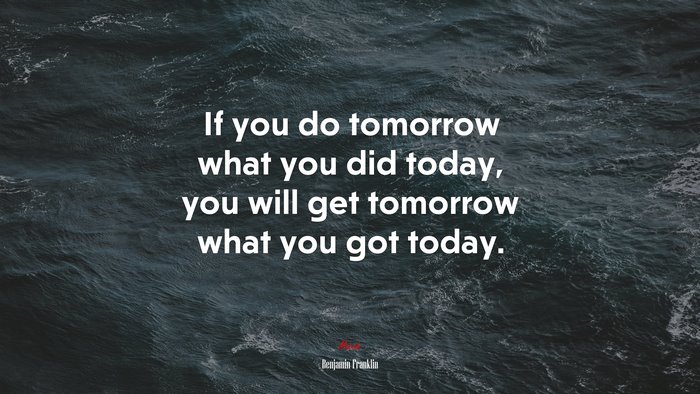 If you do tomorrow what you did today, you will get tomorrow what you got today. | Benjamin Franklin quote