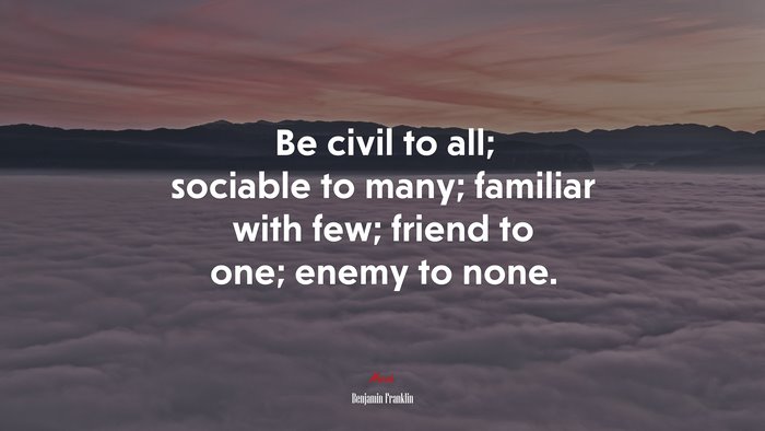 Be civil to all; sociable to many; familiar with few; friend to one; enemy to none. | Benjamin Franklin quote