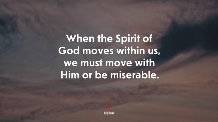 When the Spirit of God moves within us, we must move with Him or be miserable. | Beth Moore quote