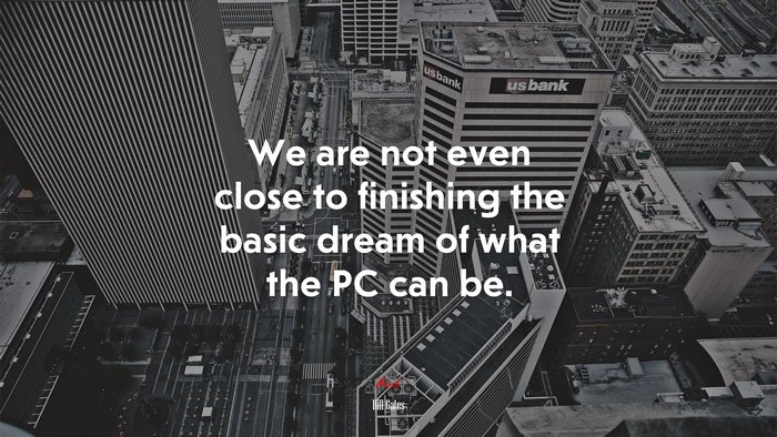 We are not even close to finishing the basic dream of what the PC can be. | Bill Gates quote