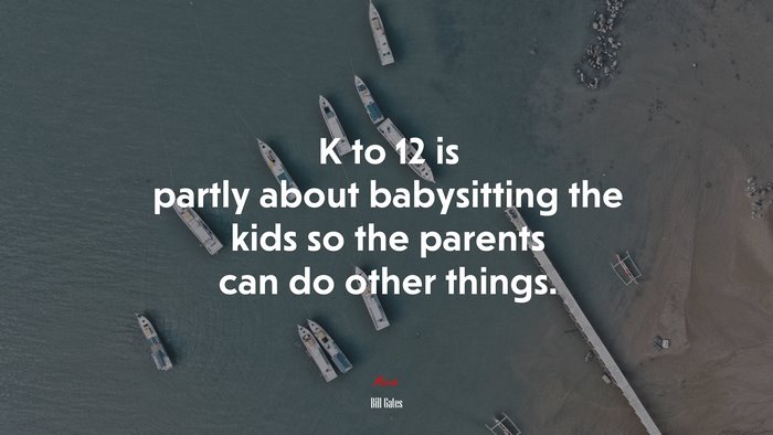 K to 12 is partly about babysitting the kids so the parents can do other things. | Bill Gates quote