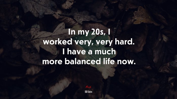 In my 20s, I worked very, very hard. I have a much more balanced life now. | Bill Gates quote
