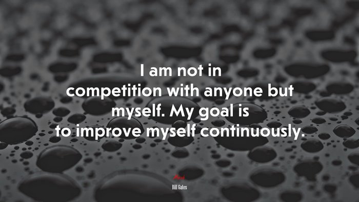 I am not in competition with anyone but myself. My goal is to improve myself continuously. | Bill Gates quote
