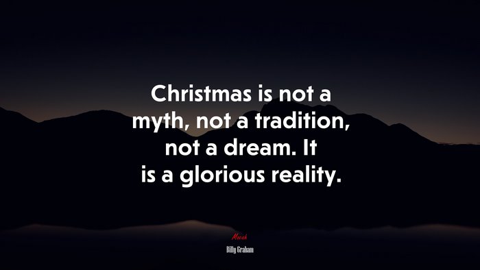 Christmas is not a myth, not a tradition, not a dream. It is a glorious reality. | Billy Graham quote