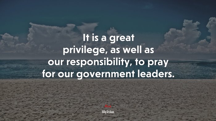 It is a great privilege, as well as our responsibility, to pray for our government leaders. | Billy Graham quote