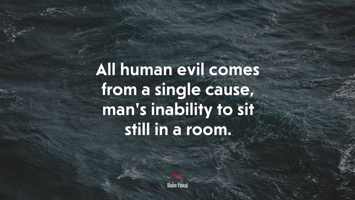 All human evil comes from a single cause, man’s inability to sit still in a room. | Blaise Pascal quote
