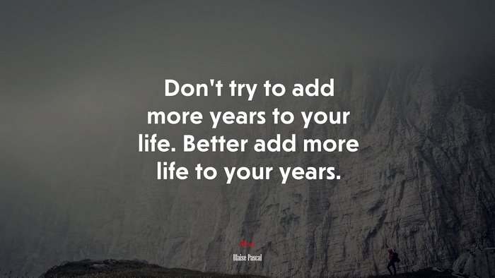 Don’t try to add more years to your life. Better add more life to your years. | Blaise Pascal quote