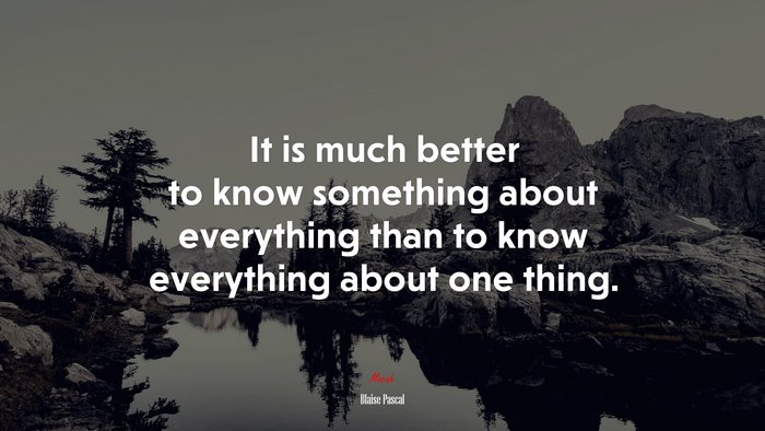 It is much better to know something about everything than to know everything about one thing. | Blaise Pascal quote
