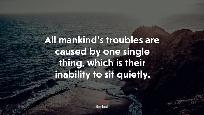 All Mankinds Troubles Are Caused By One Single Thing Which Is Their Inability To Sit Quietly