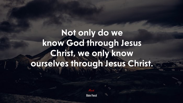 Not only do we know God through Jesus Christ, we only know ourselves through Jesus Christ. | Blaise Pascal quote