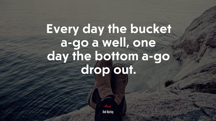 Every day the bucket a-go a well, one day the bottom a-go drop out. | Bob Marley quote