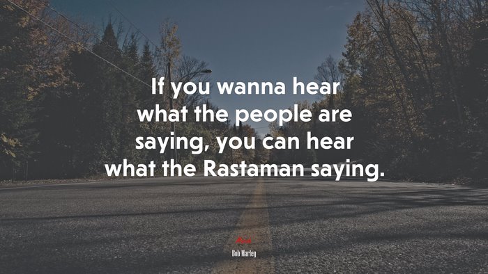 If you wanna hear what the people are saying, you can hear what the Rastaman saying. | Bob Marley quote