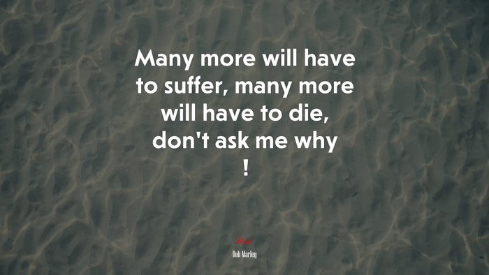 Many more will have to suffer, many more will have to die, don’t ask me why ! | Bob Marley quote