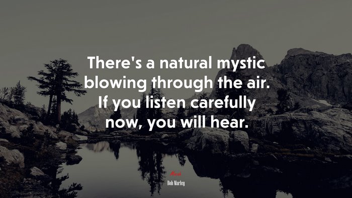 There’s a natural mystic blowing through the air. If you listen carefully now, you will hear. | Bob Marley quote