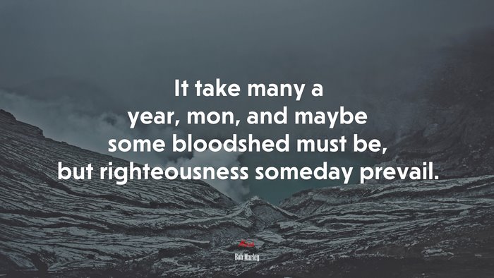 It take many a year, mon, and maybe some bloodshed must be, but righteousness someday prevail. | Bob Marley quote