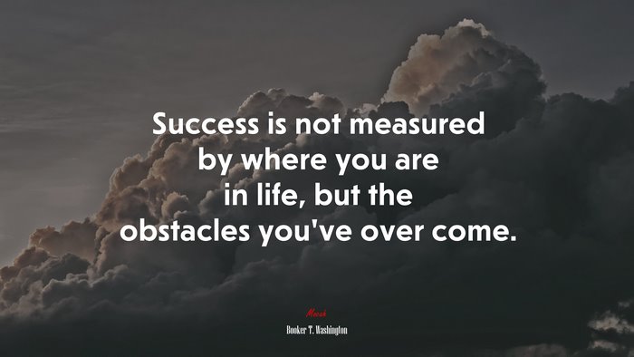 Success is not measured by where you are in life, but the obstacles you’ve over come. | Booker T. Washington quote