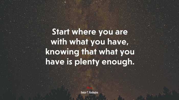 Start where you are with what you have, knowing that what you have is plenty enough. | Booker T. Washington quote