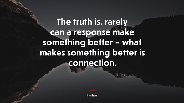 The truth is, rarely can a response make something better – what makes something better is connection. | Brené Brown quote