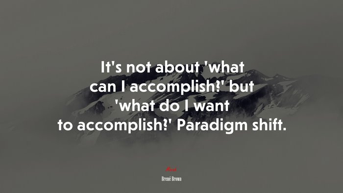 It’s not about ‘what can I accomplish?’ but ‘what do I want to accomplish?’ Paradigm shift. | Brené Brown quote