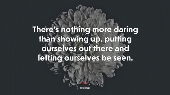 There’s nothing more daring than showing up, putting ourselves out there and letting ourselves be seen. | Brené Brown quote