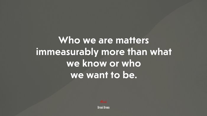 Who we are matters immeasurably more than what we know or who we want to be. | Brené Brown quote