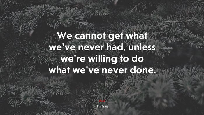 We cannot get what we’ve never had, unless we’re willing to do what we’ve never done. | Brian Tracy quote