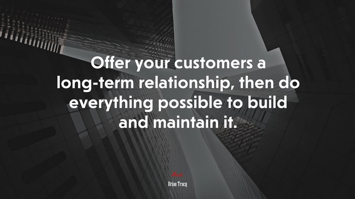 Offer your customers a long-term relationship, then do everything possible to build and maintain it. | Brian Tracy quote