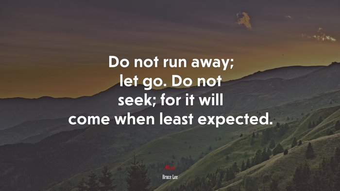 Do not run away; let go. Do not seek; for it will come when least expected. | Bruce Lee quote