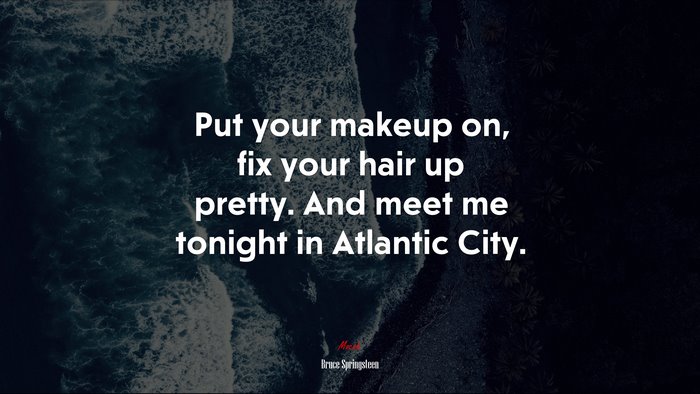 Put your makeup on, fix your hair up pretty. And meet me tonight in Atlantic City. | Bruce Springsteen quote