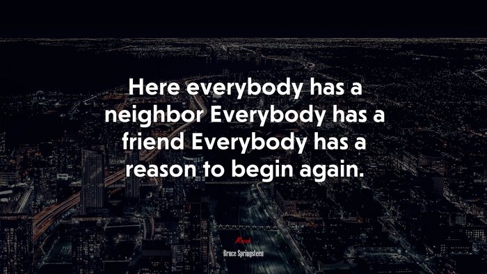 Here everybody has a neighbor Everybody has a friend Everybody has a reason to begin again. | Bruce Springsteen quote