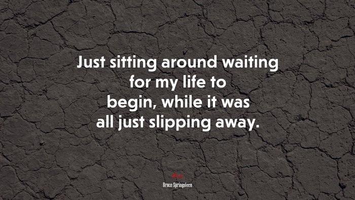 Just sitting around waiting for my life to begin, while it was all just slipping away. | Bruce Springsteen quote