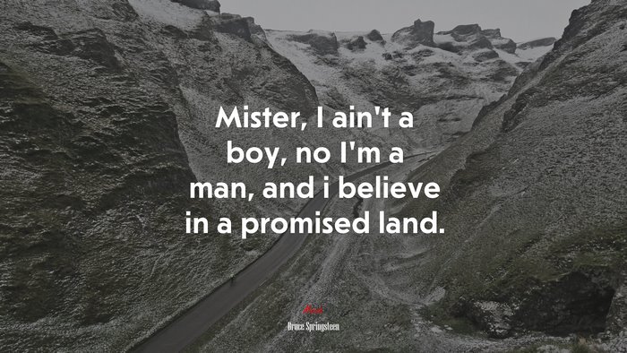 Mister, I ain’t a boy, no I’m a man, and i believe in a promised land. | Bruce Springsteen quote