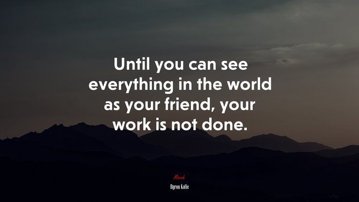 Until you can see everything in the world as your friend, your work is not done. | Byron Katie quote