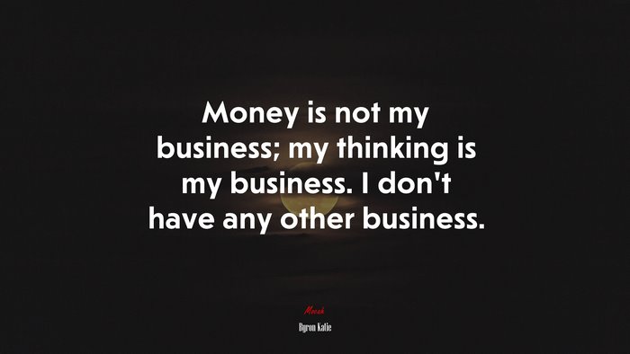 Money is not my business; my thinking is my business. I don’t have any other business. | Byron Katie quote