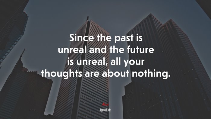 Since the past is unreal and the future is unreal, all your thoughts are about nothing. | Byron Katie quote