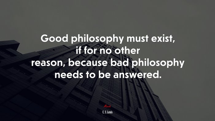 Good philosophy must exist, if for no other reason, because bad philosophy needs to be answered. | C. S. Lewis quote