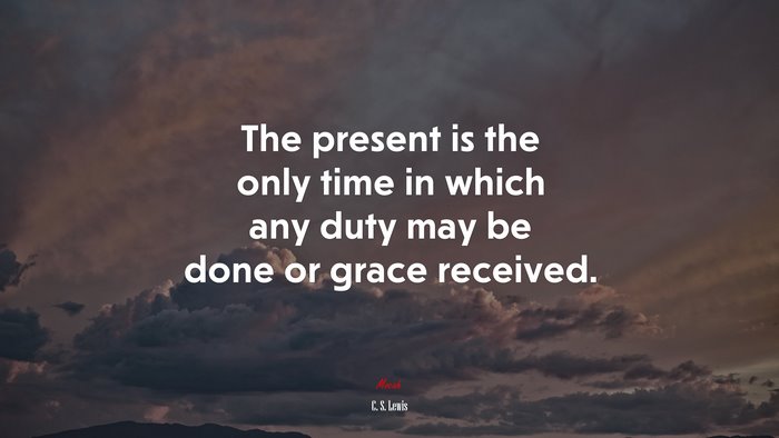The present is the only time in which any duty may be done or grace received. | C. S. Lewis quote