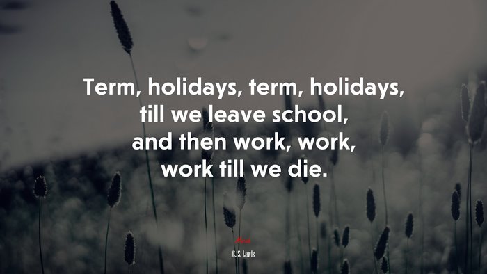 Term, holidays, term, holidays, till we leave school, and then work, work, work till we die. | C. S. Lewis quote