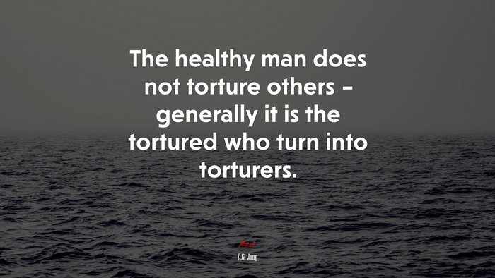 The healthy man does not torture others – generally it is the tortured who turn into torturers. | C.G. Jung quote