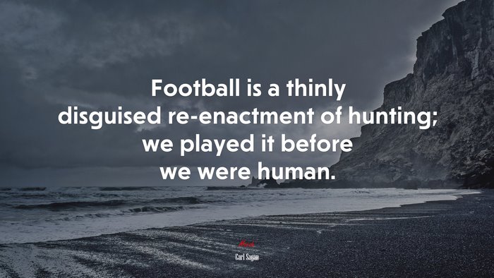 Football is a thinly disguised re-enactment of hunting; we played it before we were human. | Carl Sagan quote