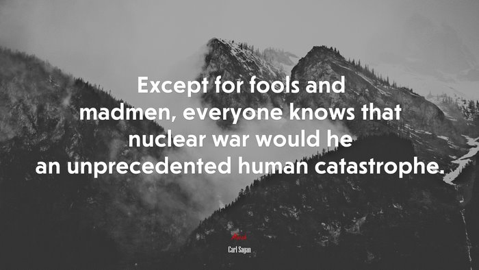Except for fools and madmen, everyone knows that nuclear war would he an unprecedented human catastrophe. | Carl Sagan quote